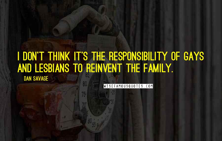 Dan Savage Quotes: I don't think it's the responsibility of gays and lesbians to reinvent the family.