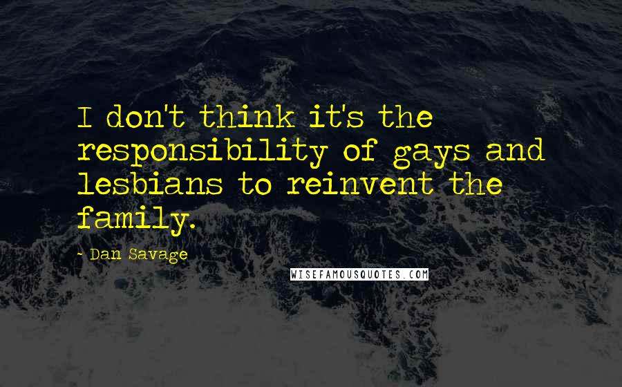 Dan Savage Quotes: I don't think it's the responsibility of gays and lesbians to reinvent the family.