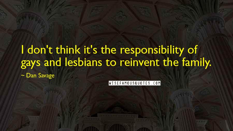 Dan Savage Quotes: I don't think it's the responsibility of gays and lesbians to reinvent the family.