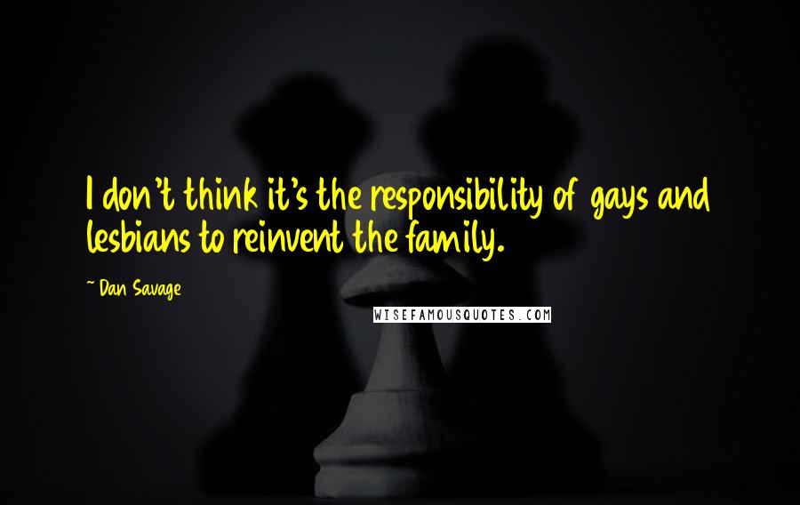 Dan Savage Quotes: I don't think it's the responsibility of gays and lesbians to reinvent the family.