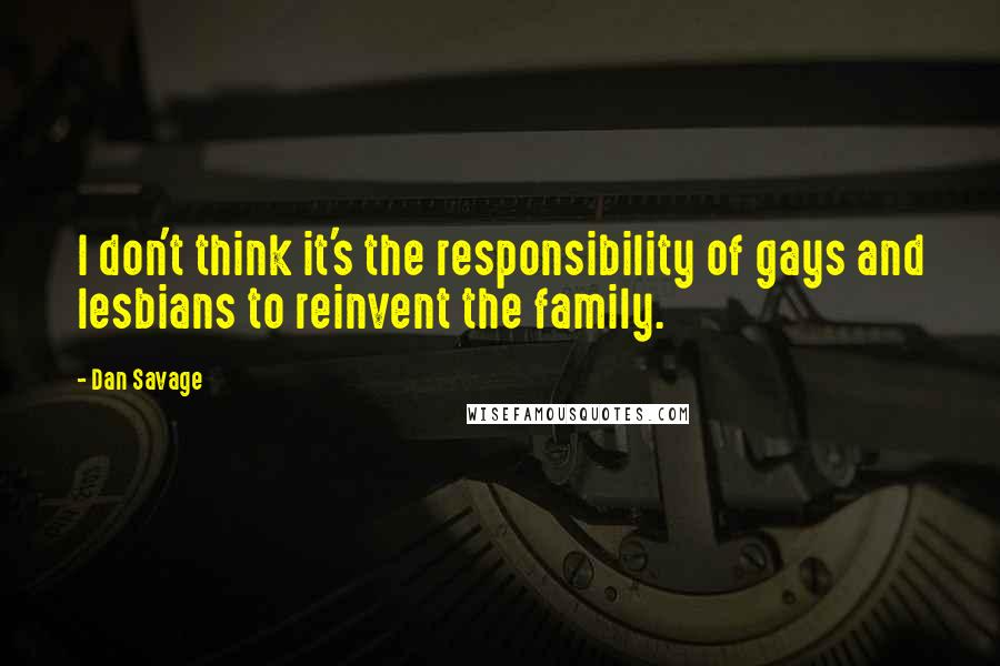 Dan Savage Quotes: I don't think it's the responsibility of gays and lesbians to reinvent the family.