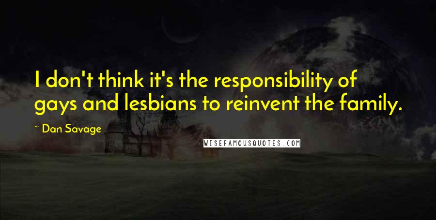 Dan Savage Quotes: I don't think it's the responsibility of gays and lesbians to reinvent the family.