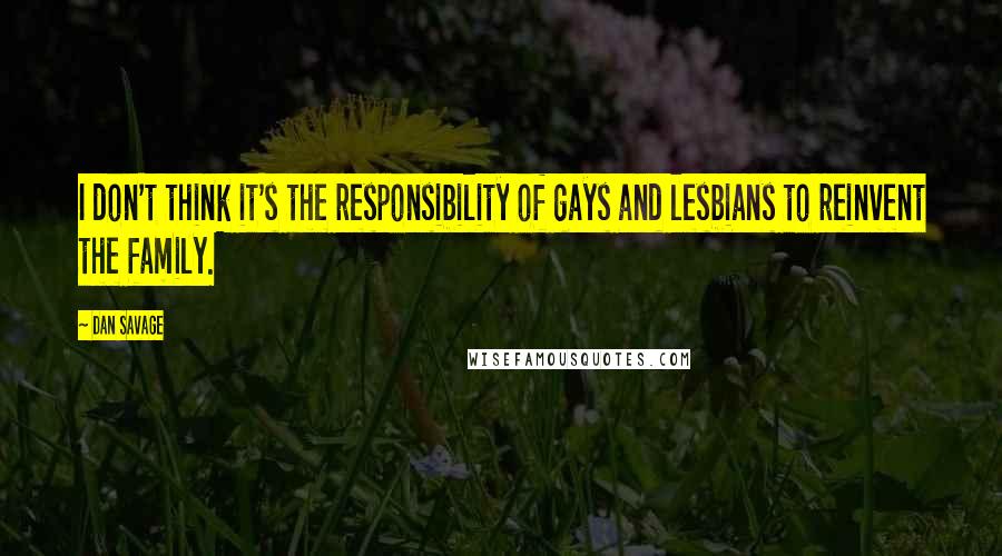 Dan Savage Quotes: I don't think it's the responsibility of gays and lesbians to reinvent the family.