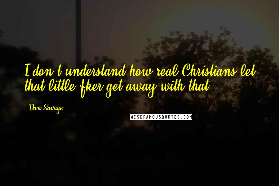 Dan Savage Quotes: I don't understand how real Christians let that little fker get away with that.