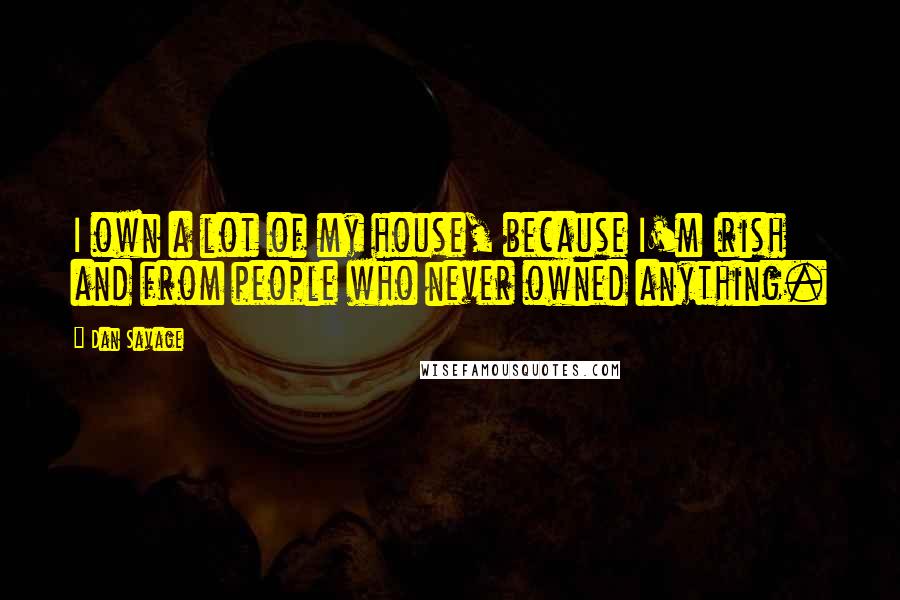 Dan Savage Quotes: I own a lot of my house, because I'm Irish and from people who never owned anything.