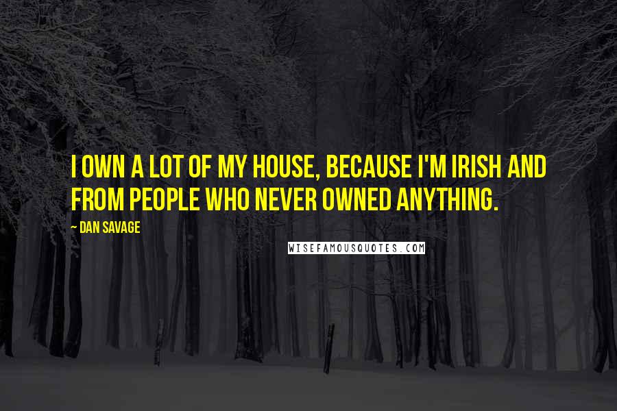 Dan Savage Quotes: I own a lot of my house, because I'm Irish and from people who never owned anything.