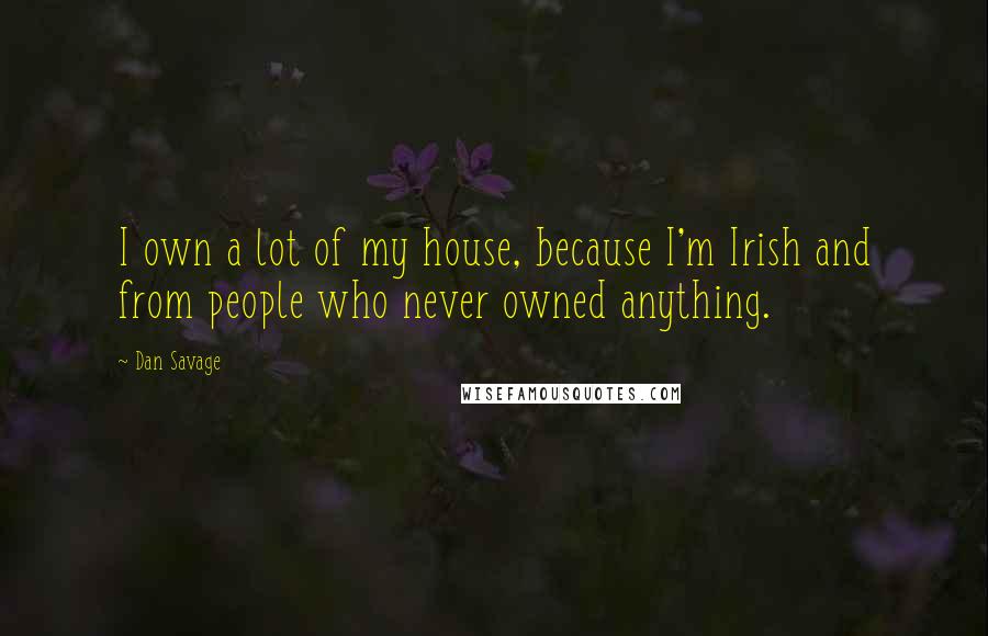 Dan Savage Quotes: I own a lot of my house, because I'm Irish and from people who never owned anything.