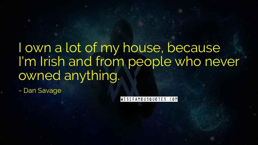 Dan Savage Quotes: I own a lot of my house, because I'm Irish and from people who never owned anything.