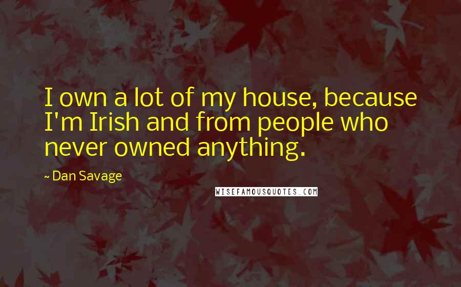 Dan Savage Quotes: I own a lot of my house, because I'm Irish and from people who never owned anything.