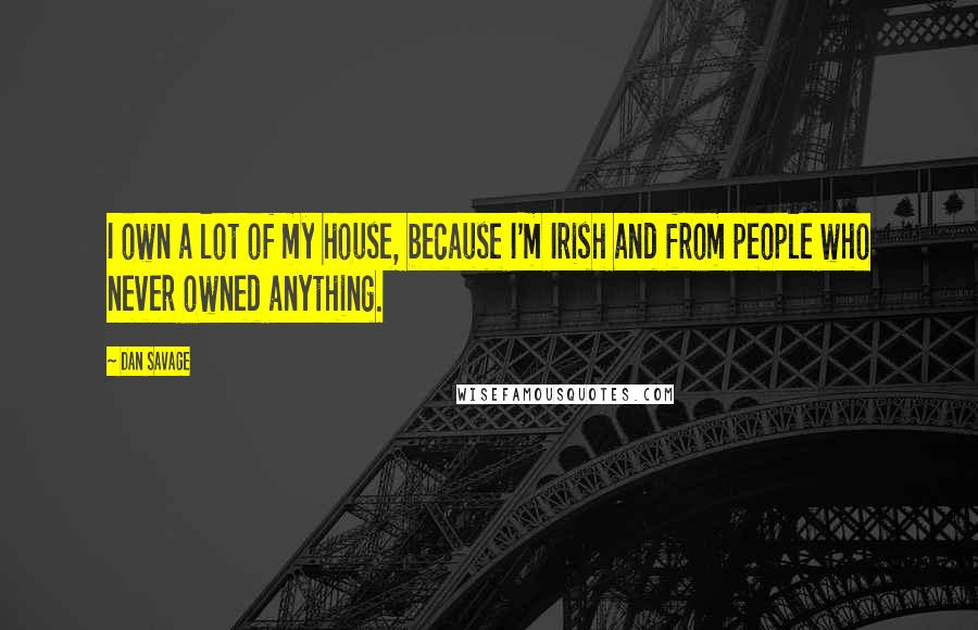 Dan Savage Quotes: I own a lot of my house, because I'm Irish and from people who never owned anything.