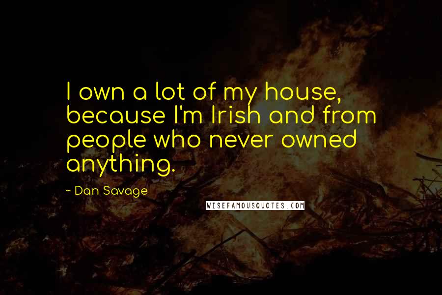 Dan Savage Quotes: I own a lot of my house, because I'm Irish and from people who never owned anything.