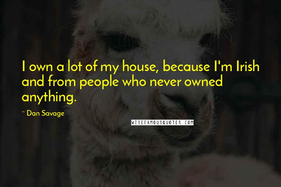 Dan Savage Quotes: I own a lot of my house, because I'm Irish and from people who never owned anything.