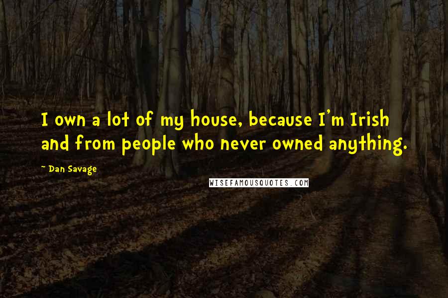 Dan Savage Quotes: I own a lot of my house, because I'm Irish and from people who never owned anything.