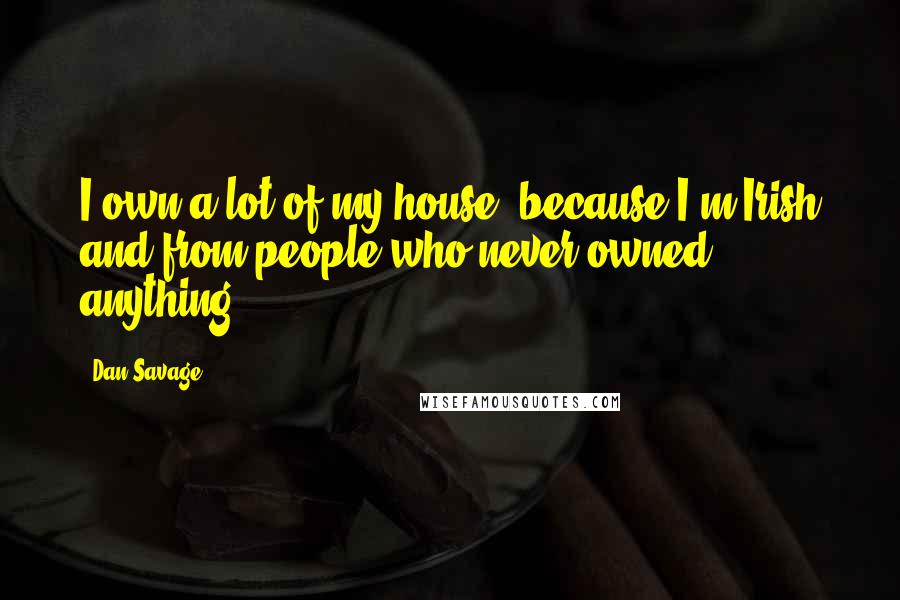 Dan Savage Quotes: I own a lot of my house, because I'm Irish and from people who never owned anything.