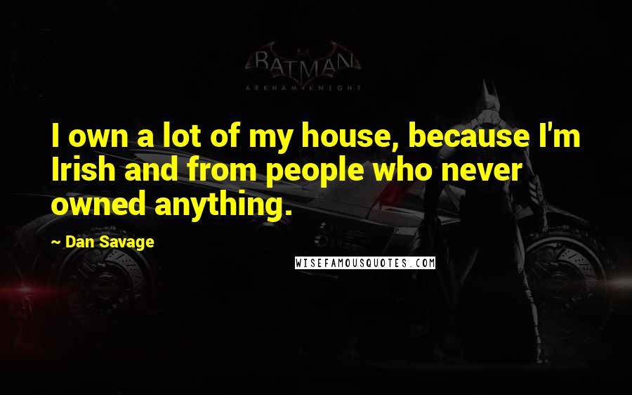 Dan Savage Quotes: I own a lot of my house, because I'm Irish and from people who never owned anything.