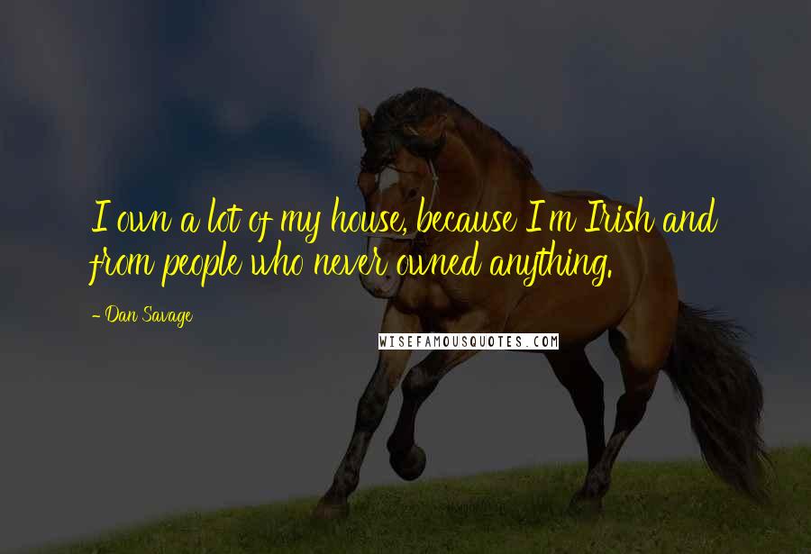 Dan Savage Quotes: I own a lot of my house, because I'm Irish and from people who never owned anything.