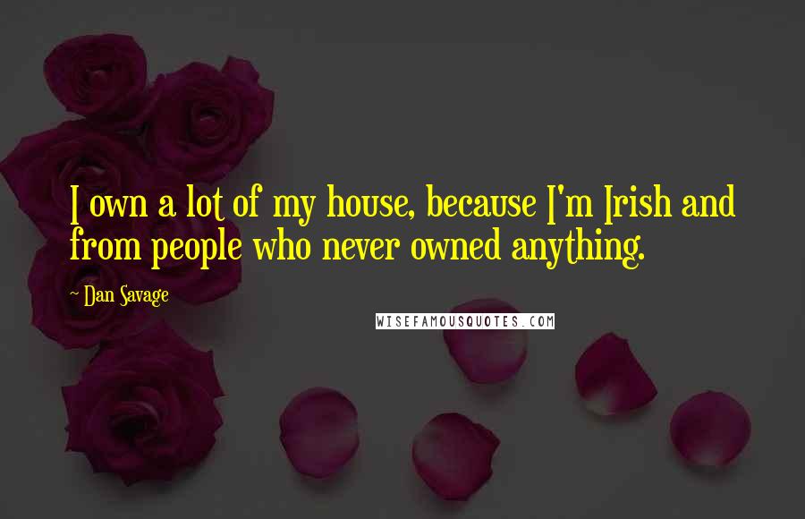 Dan Savage Quotes: I own a lot of my house, because I'm Irish and from people who never owned anything.