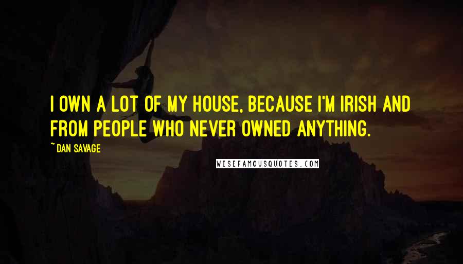 Dan Savage Quotes: I own a lot of my house, because I'm Irish and from people who never owned anything.
