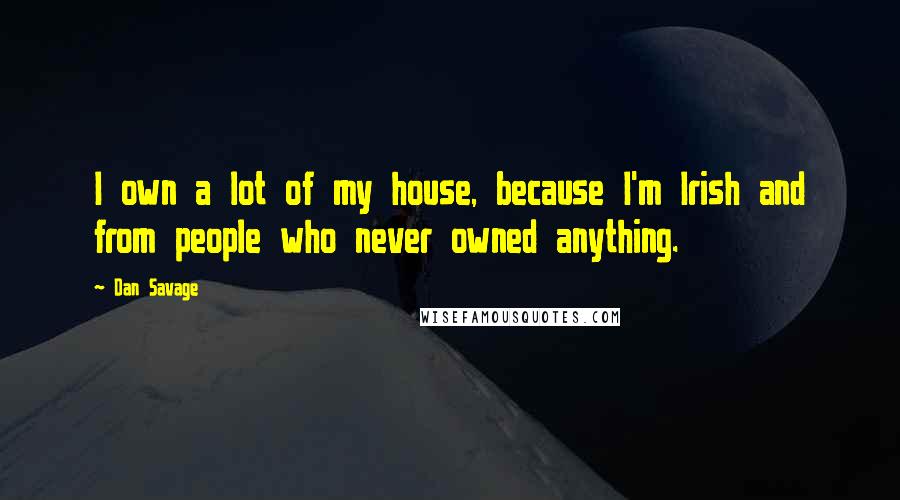 Dan Savage Quotes: I own a lot of my house, because I'm Irish and from people who never owned anything.