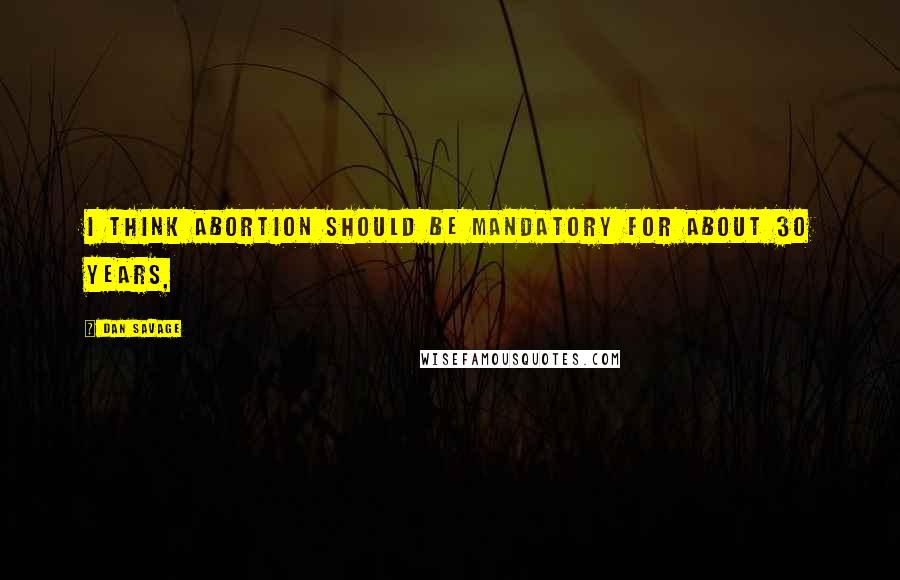 Dan Savage Quotes: I think abortion should be mandatory for about 30 years,