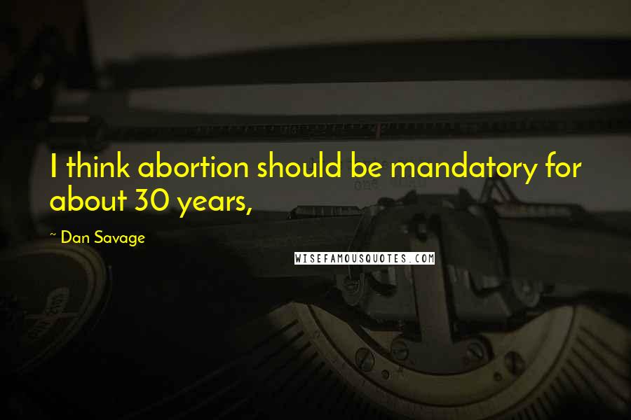 Dan Savage Quotes: I think abortion should be mandatory for about 30 years,