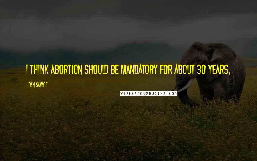 Dan Savage Quotes: I think abortion should be mandatory for about 30 years,