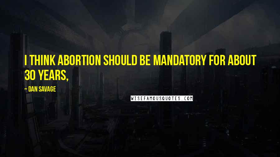 Dan Savage Quotes: I think abortion should be mandatory for about 30 years,