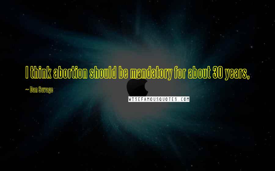 Dan Savage Quotes: I think abortion should be mandatory for about 30 years,