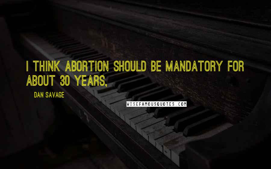 Dan Savage Quotes: I think abortion should be mandatory for about 30 years,