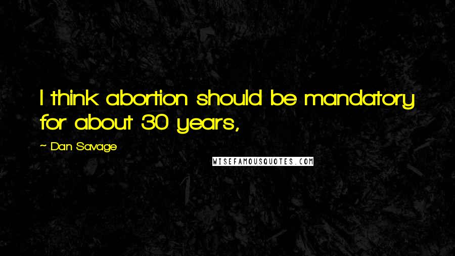 Dan Savage Quotes: I think abortion should be mandatory for about 30 years,