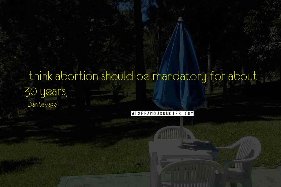 Dan Savage Quotes: I think abortion should be mandatory for about 30 years,