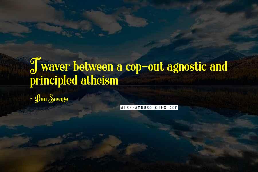 Dan Savage Quotes: I waver between a cop-out agnostic and principled atheism