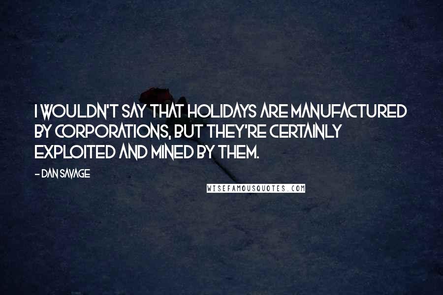 Dan Savage Quotes: I wouldn't say that holidays are manufactured by corporations, but they're certainly exploited and mined by them.
