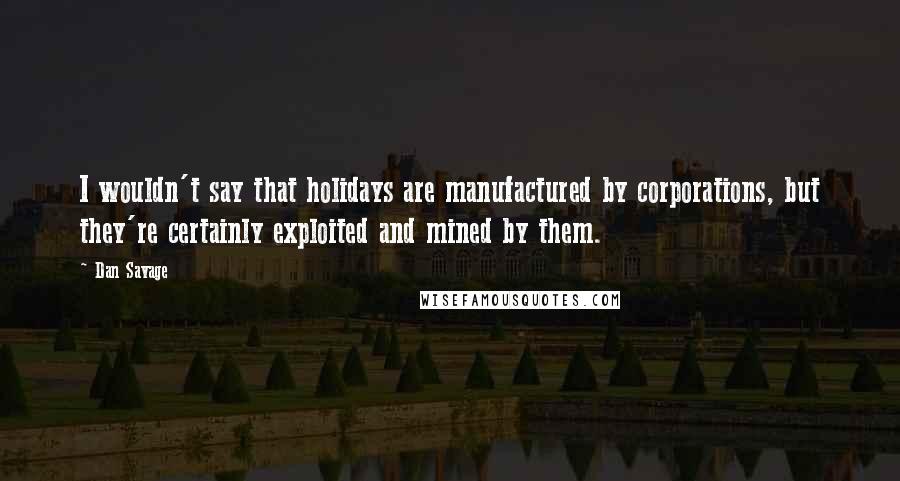 Dan Savage Quotes: I wouldn't say that holidays are manufactured by corporations, but they're certainly exploited and mined by them.