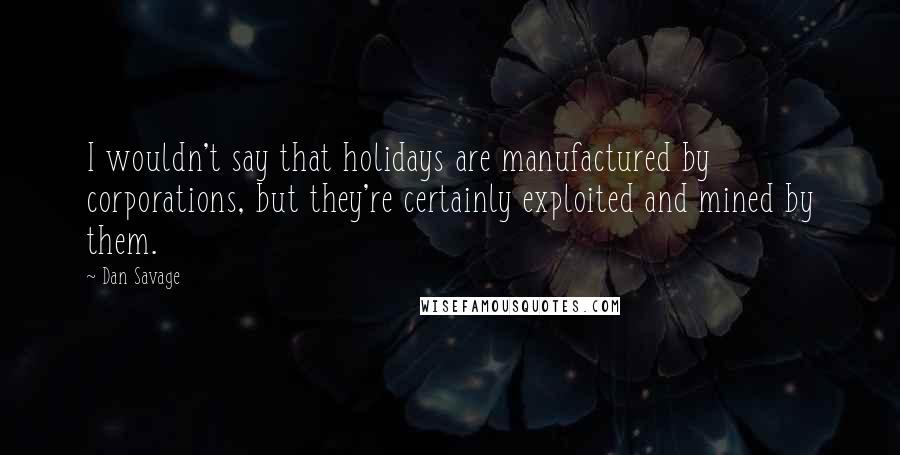 Dan Savage Quotes: I wouldn't say that holidays are manufactured by corporations, but they're certainly exploited and mined by them.