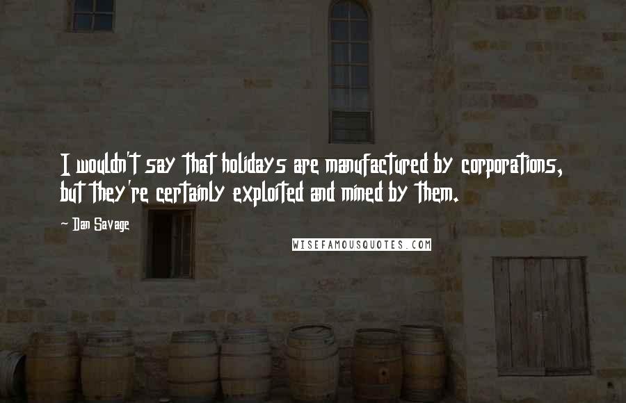 Dan Savage Quotes: I wouldn't say that holidays are manufactured by corporations, but they're certainly exploited and mined by them.