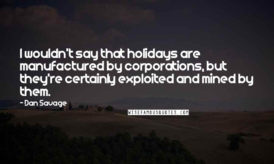 Dan Savage Quotes: I wouldn't say that holidays are manufactured by corporations, but they're certainly exploited and mined by them.