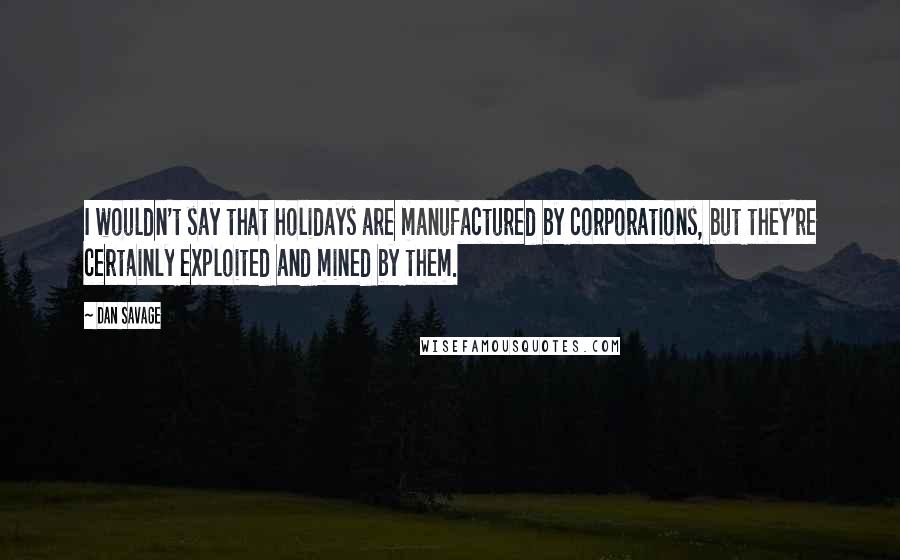 Dan Savage Quotes: I wouldn't say that holidays are manufactured by corporations, but they're certainly exploited and mined by them.