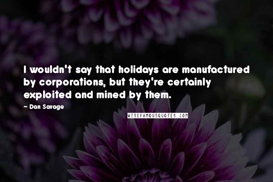 Dan Savage Quotes: I wouldn't say that holidays are manufactured by corporations, but they're certainly exploited and mined by them.