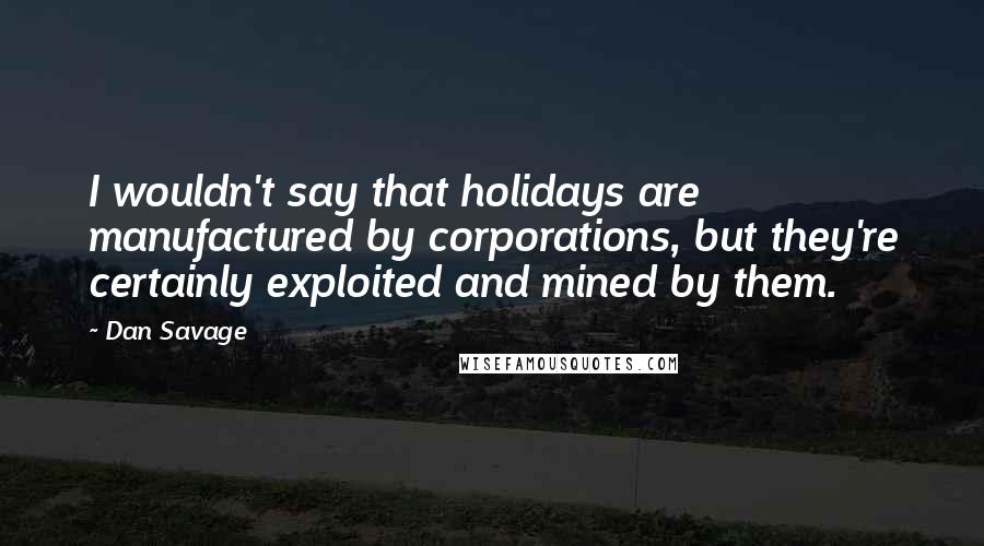 Dan Savage Quotes: I wouldn't say that holidays are manufactured by corporations, but they're certainly exploited and mined by them.