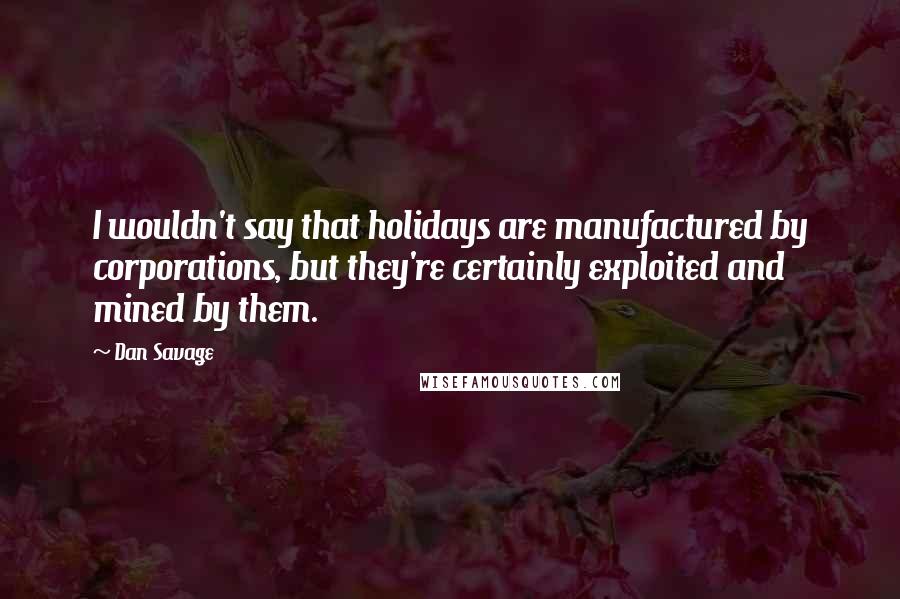 Dan Savage Quotes: I wouldn't say that holidays are manufactured by corporations, but they're certainly exploited and mined by them.