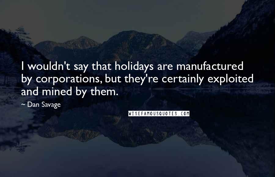Dan Savage Quotes: I wouldn't say that holidays are manufactured by corporations, but they're certainly exploited and mined by them.