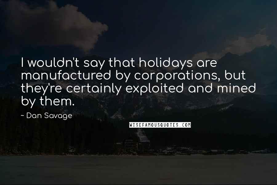Dan Savage Quotes: I wouldn't say that holidays are manufactured by corporations, but they're certainly exploited and mined by them.