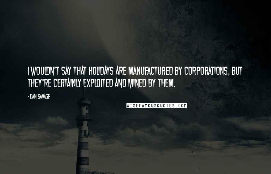 Dan Savage Quotes: I wouldn't say that holidays are manufactured by corporations, but they're certainly exploited and mined by them.