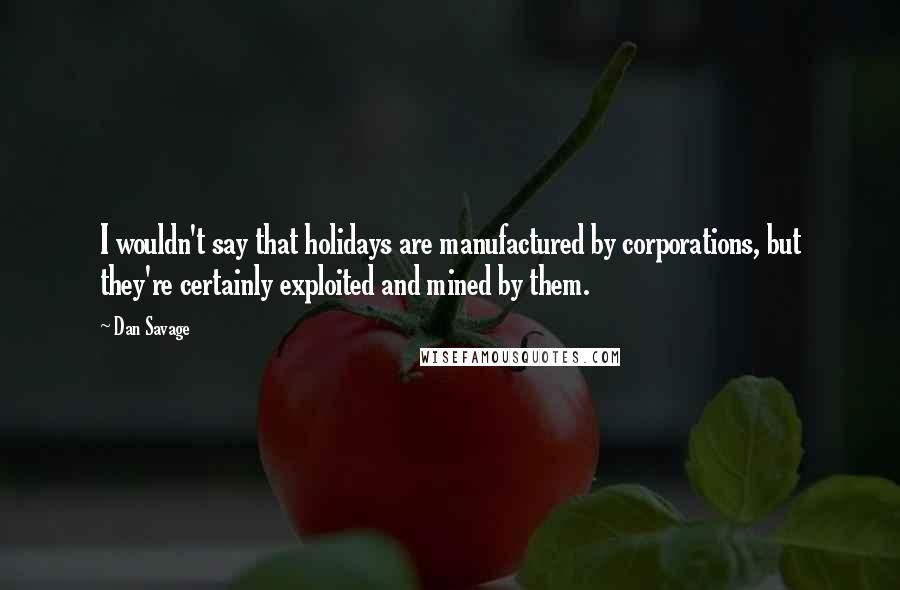 Dan Savage Quotes: I wouldn't say that holidays are manufactured by corporations, but they're certainly exploited and mined by them.