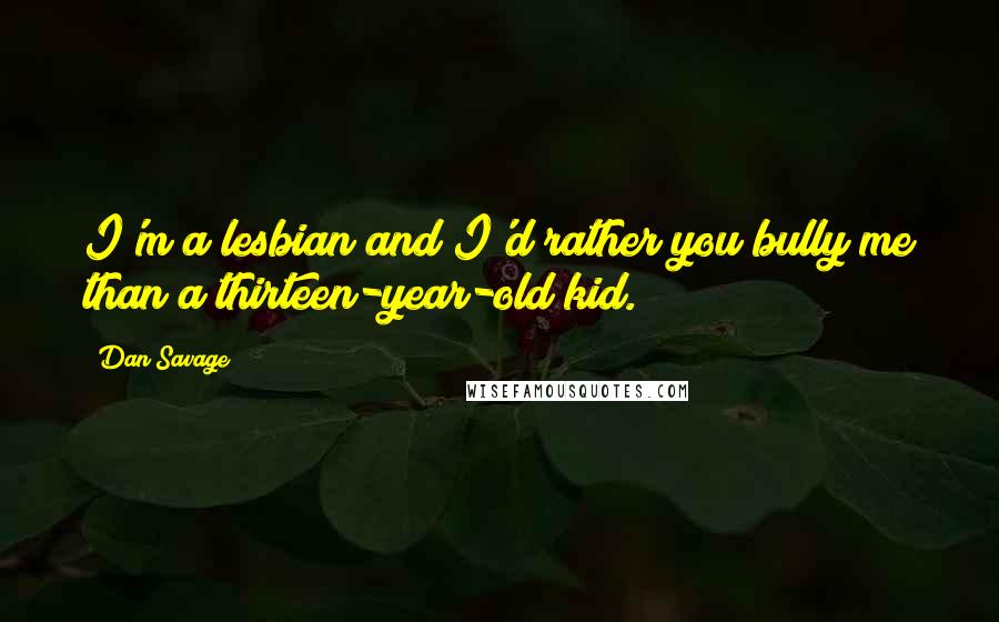 Dan Savage Quotes: I'm a lesbian and I'd rather you bully me than a thirteen-year-old kid.