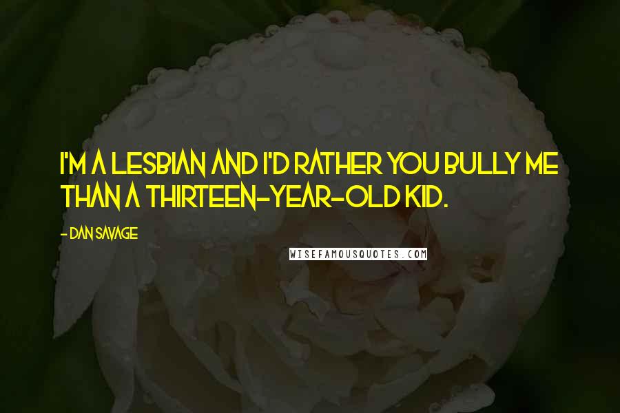 Dan Savage Quotes: I'm a lesbian and I'd rather you bully me than a thirteen-year-old kid.