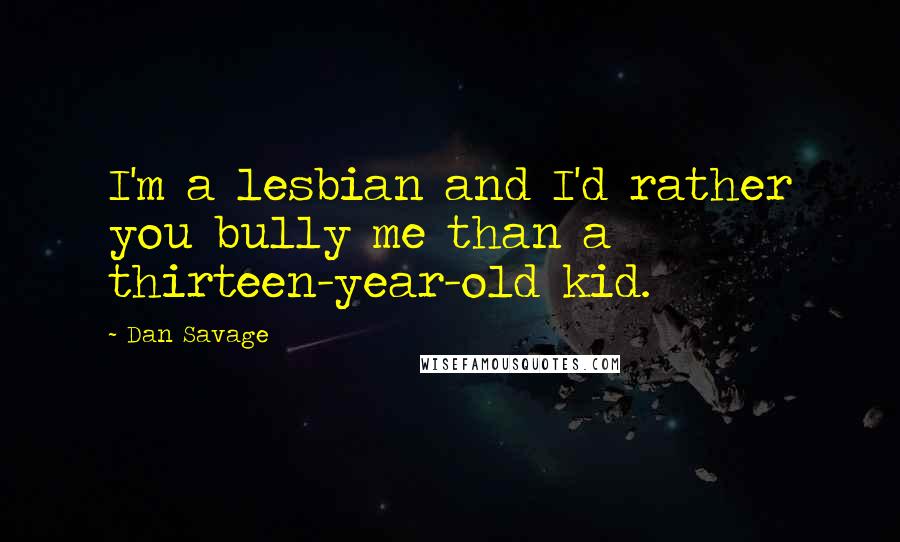 Dan Savage Quotes: I'm a lesbian and I'd rather you bully me than a thirteen-year-old kid.