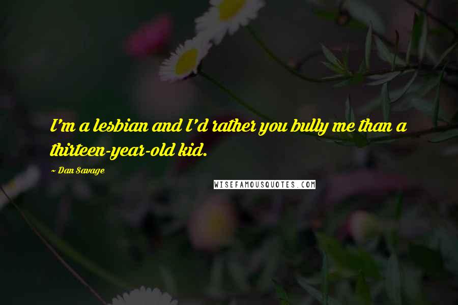 Dan Savage Quotes: I'm a lesbian and I'd rather you bully me than a thirteen-year-old kid.