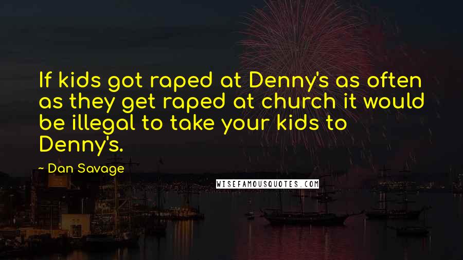 Dan Savage Quotes: If kids got raped at Denny's as often as they get raped at church it would be illegal to take your kids to Denny's.